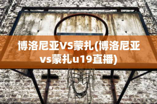 博洛尼亚VS蒙扎(博洛尼亚vs蒙扎u19直播)