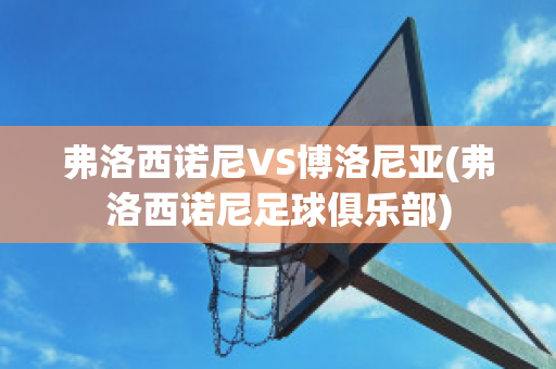 弗洛西诺尼VS博洛尼亚(弗洛西诺尼足球俱乐部)