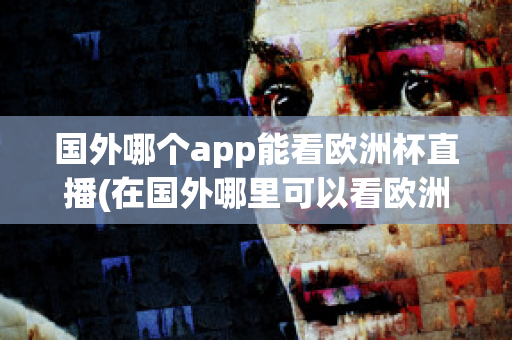 国外哪个app能看欧洲杯直播(在国外哪里可以看欧洲杯直播)