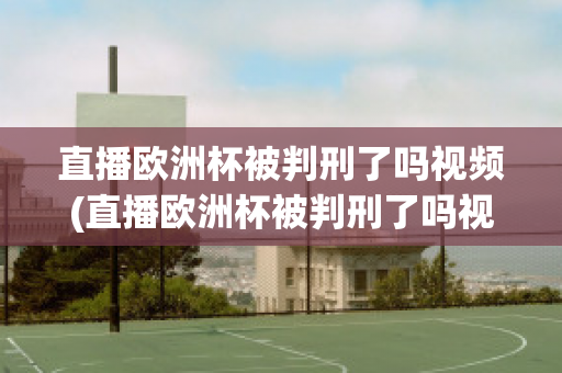 直播欧洲杯被判刑了吗视频(直播欧洲杯被判刑了吗视频播放)