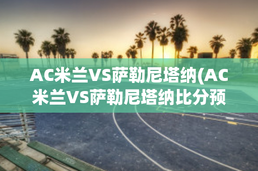 AC米兰VS萨勒尼塔纳(AC米兰VS萨勒尼塔纳比分预测)