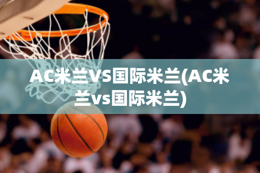 AC米兰VS国际米兰(AC米兰vs国际米兰)