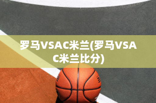 罗马VSAC米兰(罗马VSAC米兰比分)