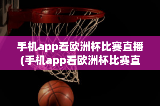 手机app看欧洲杯比赛直播(手机app看欧洲杯比赛直播怎么看)