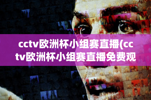 cctv欧洲杯小组赛直播(cctv欧洲杯小组赛直播免费观看)