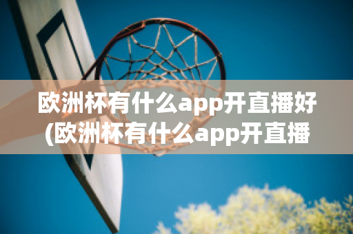 欧洲杯有什么app开直播好(欧洲杯有什么app开直播好看)