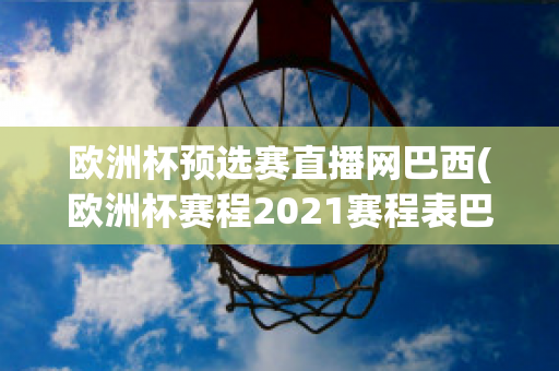 欧洲杯预选赛直播网巴西(欧洲杯赛程2021赛程表巴西)