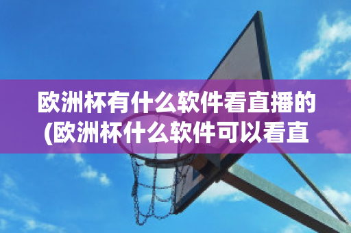 欧洲杯有什么软件看直播的(欧洲杯什么软件可以看直播)