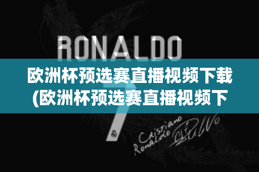 欧洲杯预选赛直播视频下载(欧洲杯预选赛直播视频下载软件)