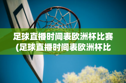 足球直播时间表欧洲杯比赛(足球直播时间表欧洲杯比赛回放)