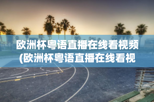 欧洲杯粤语直播在线看视频(欧洲杯粤语直播在线看视频网站)