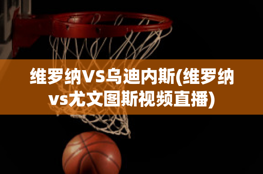 维罗纳VS乌迪内斯(维罗纳vs尤文图斯视频直播)