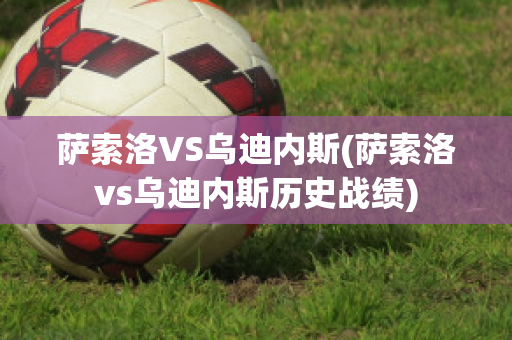 萨索洛VS乌迪内斯(萨索洛vs乌迪内斯历史战绩)