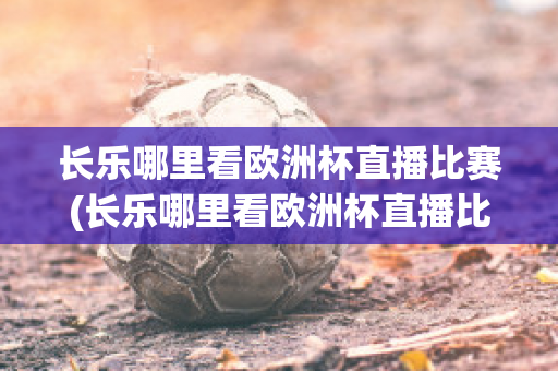 长乐哪里看欧洲杯直播比赛(长乐哪里看欧洲杯直播比赛最好)