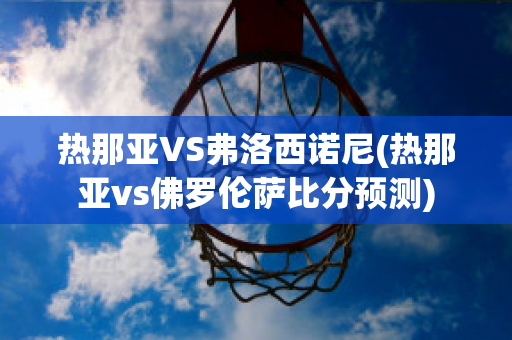 热那亚VS弗洛西诺尼(热那亚vs佛罗伦萨比分预测)