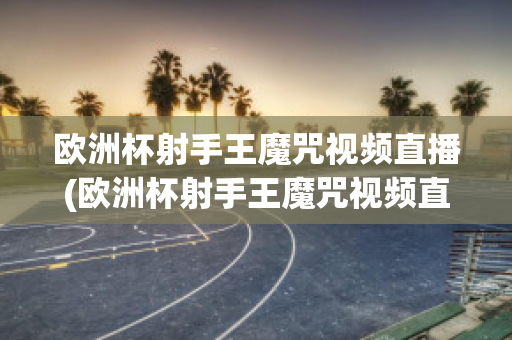 欧洲杯射手王魔咒视频直播(欧洲杯射手王魔咒视频直播在哪看)