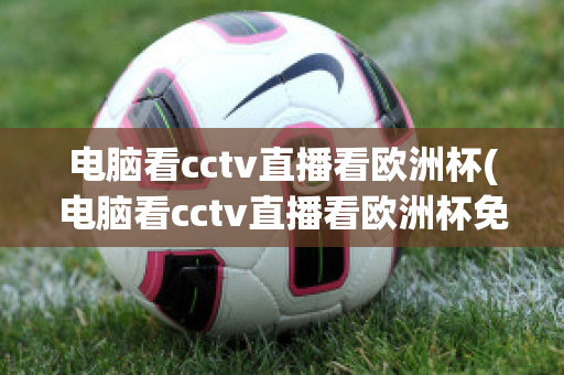 电脑看cctv直播看欧洲杯(电脑看cctv直播看欧洲杯免费吗)