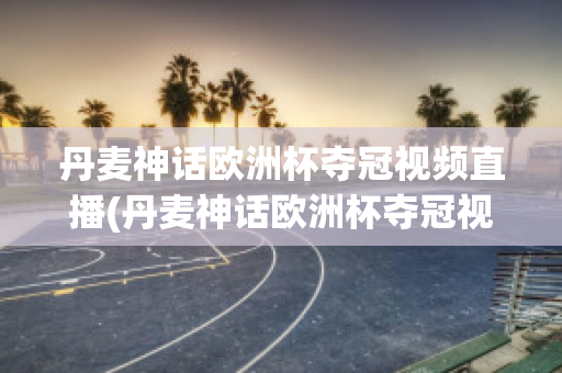 丹麦神话欧洲杯夺冠视频直播(丹麦神话欧洲杯夺冠视频直播在线观看)