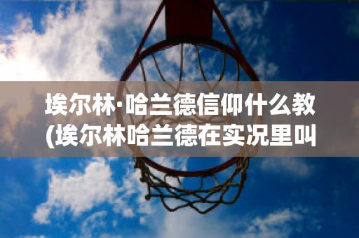 埃尔林·哈兰德信仰什么教(埃尔林哈兰德在实况里叫什么)