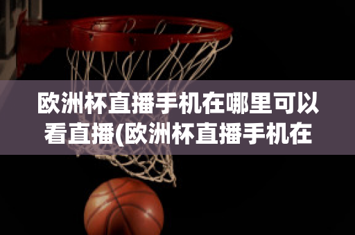 欧洲杯直播手机在哪里可以看直播(欧洲杯直播手机在哪里可以看直播呢)