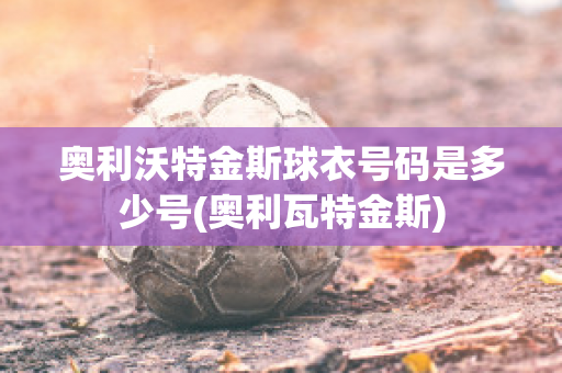 奥利沃特金斯球衣号码是多少号(奥利瓦特金斯)