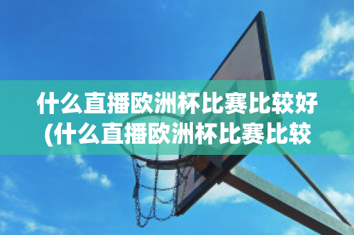 什么直播欧洲杯比赛比较好(什么直播欧洲杯比赛比较好一点)