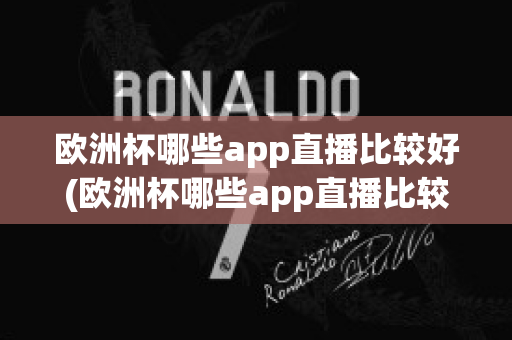 欧洲杯哪些app直播比较好(欧洲杯哪些app直播比较好用)