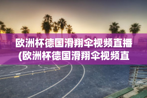 欧洲杯德国滑翔伞视频直播(欧洲杯德国滑翔伞视频直播在线观看)