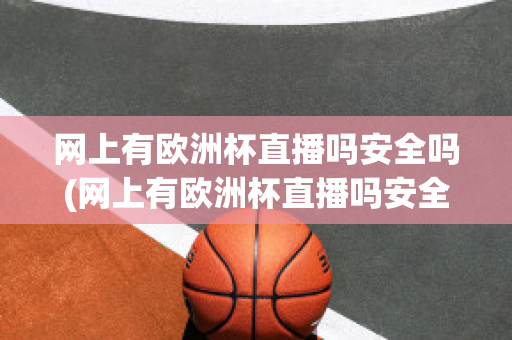 网上有欧洲杯直播吗安全吗(网上有欧洲杯直播吗安全吗知乎)