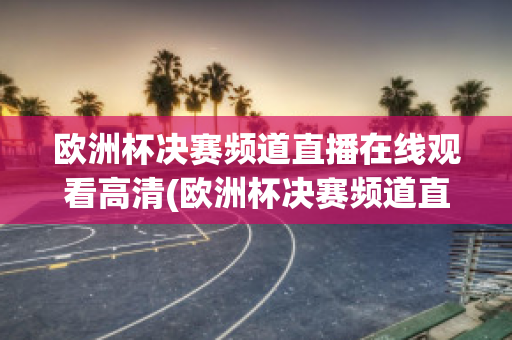 欧洲杯决赛频道直播在线观看高清(欧洲杯决赛频道直播在线观看高清版)