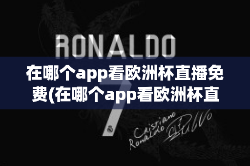 在哪个app看欧洲杯直播免费(在哪个app看欧洲杯直播免费软件)