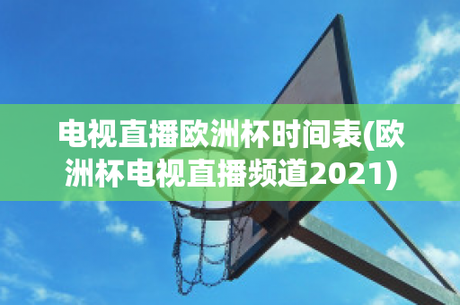 电视直播欧洲杯时间表(欧洲杯电视直播频道2021)