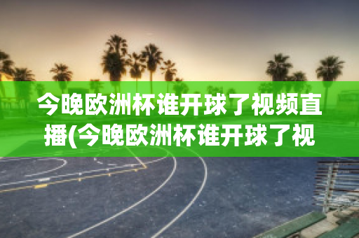 今晚欧洲杯谁开球了视频直播(今晚欧洲杯谁开球了视频直播在线观看)