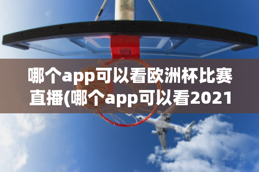 哪个app可以看欧洲杯比赛直播(哪个app可以看2021欧洲杯直播)