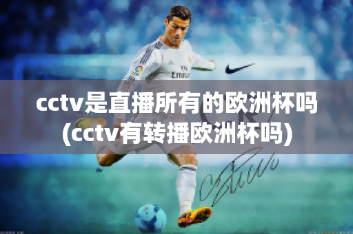 cctv是直播所有的欧洲杯吗(cctv有转播欧洲杯吗)