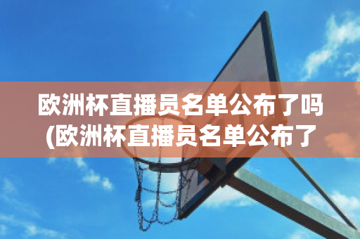 欧洲杯直播员名单公布了吗(欧洲杯直播员名单公布了吗现在)