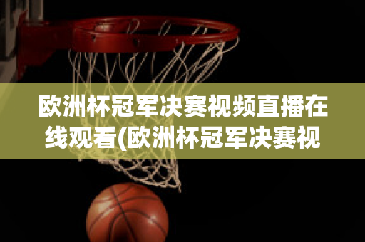 欧洲杯冠军决赛视频直播在线观看(欧洲杯冠军决赛视频直播在线观看高清)