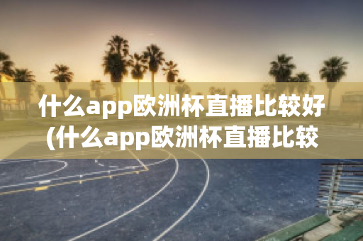 什么app欧洲杯直播比较好(什么app欧洲杯直播比较好一点)