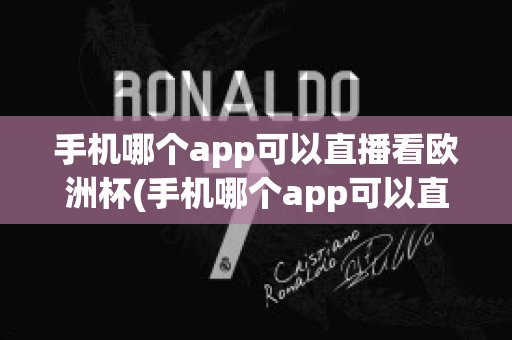 手机哪个app可以直播看欧洲杯(手机哪个app可以直播看欧洲杯直播)