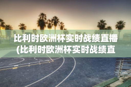 比利时欧洲杯实时战绩直播(比利时欧洲杯实时战绩直播在哪看)