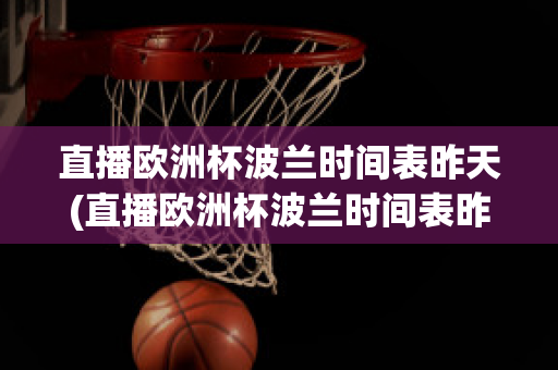 直播欧洲杯波兰时间表昨天(直播欧洲杯波兰时间表昨天比赛结果)