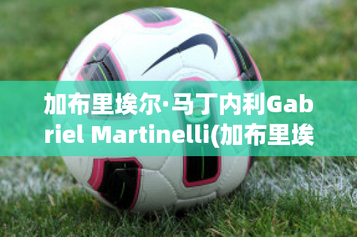 加布里埃尔·马丁内利Gabriel Martinelli(加布里埃尔·马丁内利号码)