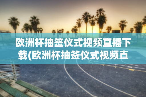 欧洲杯抽签仪式视频直播下载(欧洲杯抽签仪式视频直播下载软件)