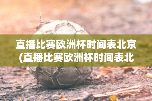 直播比赛欧洲杯时间表北京(直播比赛欧洲杯时间表北京卫视)