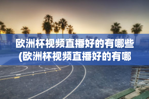 欧洲杯视频直播好的有哪些(欧洲杯视频直播好的有哪些明星)