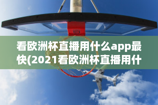 看欧洲杯直播用什么app最快(2021看欧洲杯直播用什么app)