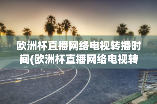 欧洲杯直播网络电视转播时间(欧洲杯直播网络电视转播时间是几点)