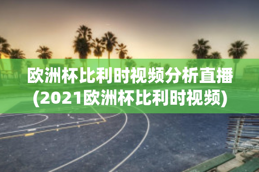 欧洲杯比利时视频分析直播(2021欧洲杯比利时视频)