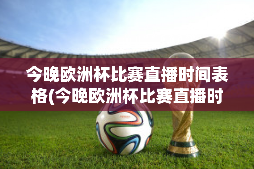 今晚欧洲杯比赛直播时间表格(今晚欧洲杯比赛直播时间表格下载)