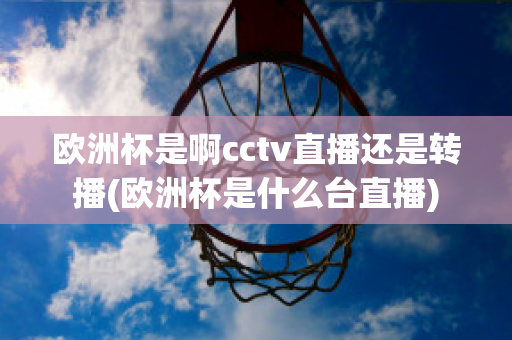 欧洲杯是啊cctv直播还是转播(欧洲杯是什么台直播)